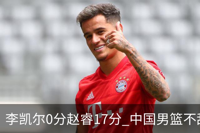 李凯尔0分赵睿17分 中国男篮不敌塞尔维亚