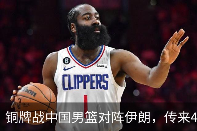 铜牌战中国男篮对阵伊朗，传来4好消息和2坏消息，男篮赢球有戏