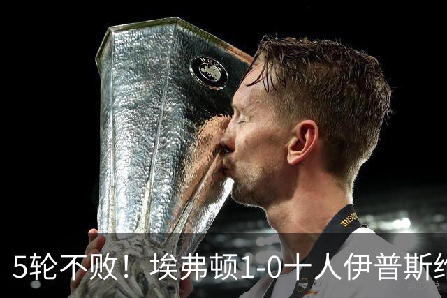 5轮不败！埃弗顿1-0十人伊普斯维奇 巴里破门+进球被吹法塔乌染红